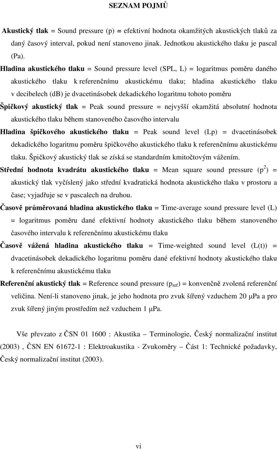 dekadického logaritmu tohoto poměru Špičkový akustický tlak = Peak sound pressure = nejvyšší okamžitá absolutní hodnota akustického tlaku během stanoveného časového intervalu Hladina špičkového