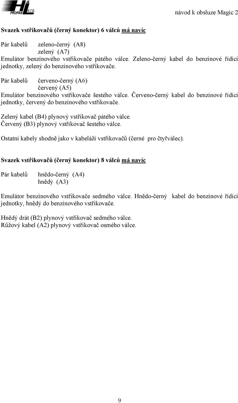 Červeno-černý kabel do benzínové řídící jednotky, červený do benzínového vstřikovače. Zelený kabel (B4) plynový vstřikovač pátého válce. Červený (B3) plynový vstřikovač šestého válce.