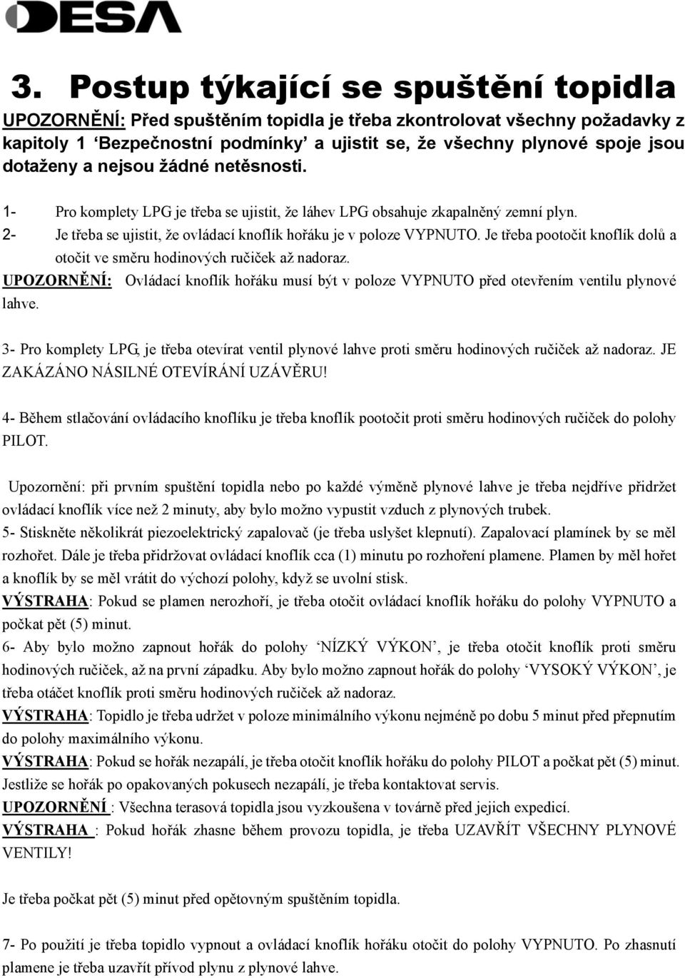 Je třeba pootočit knoflík dolů a otočit ve směru hodinových ručiček až nadoraz. UPOZORNĚNÍ: Ovládací knoflík hořáku musí být v poloze VYPNUTO před otevřením ventilu plynové lahve.