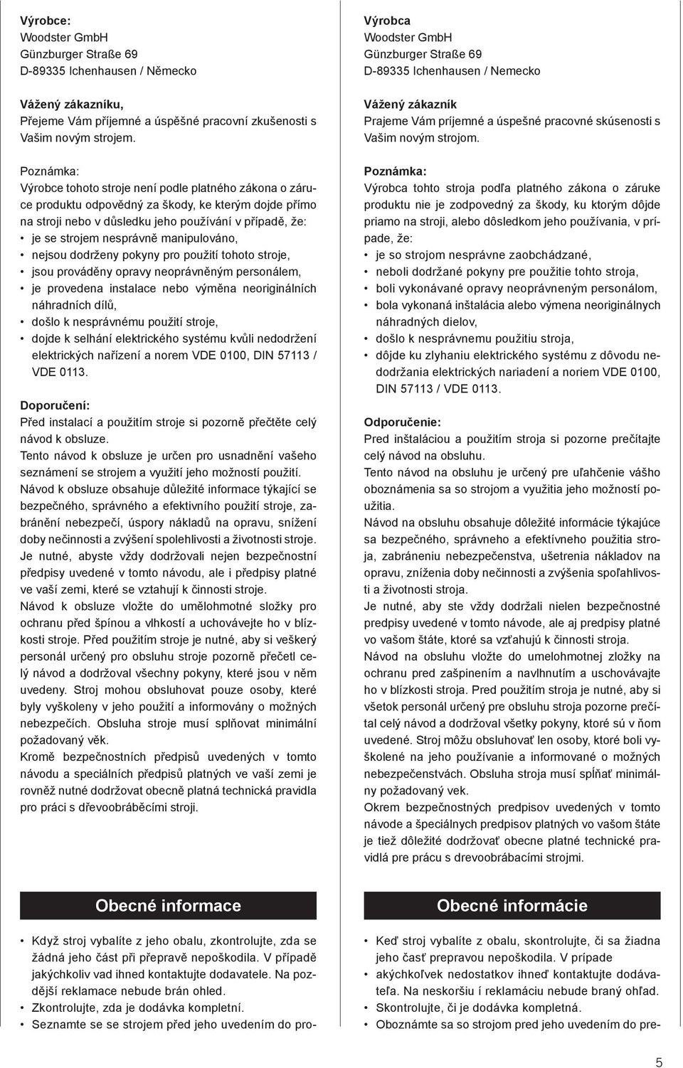 manipulováno, nejsou dodrženy pokyny pro použití tohoto stroje, jsou prováděny opravy neoprávněným personálem, je provedena instalace nebo výměna neoriginálních náhradních dílů, došlo k nesprávnému