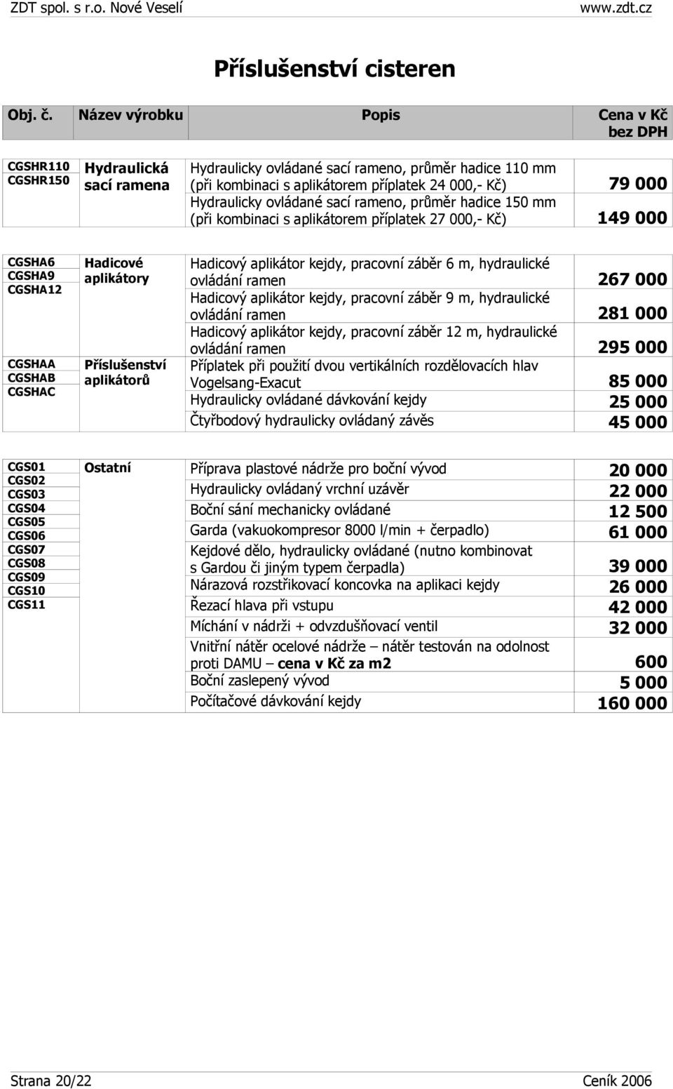 průměr hadice 150 mm (při kombinaci s aplikátorem příplatek 27 000,- Kč) 149 000 CGSHA6 CGSHA9 CGSHA12 CGSHAA CGSHAB CGSHAC Hadicové aplikátory aplikátorů Hadicový aplikátor kejdy, pracovní záběr 6