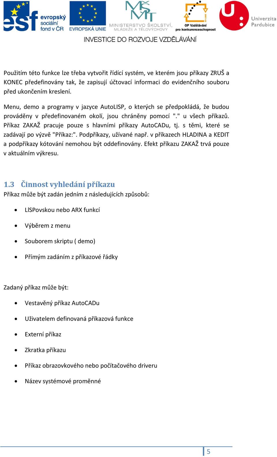 Příkaz ZAKAŽ pracuje pouze s hlavními příkazy AutoCADu, tj. s těmi, které se zadávají po výzvě "Příkaz:". Podpříkazy, užívané např.