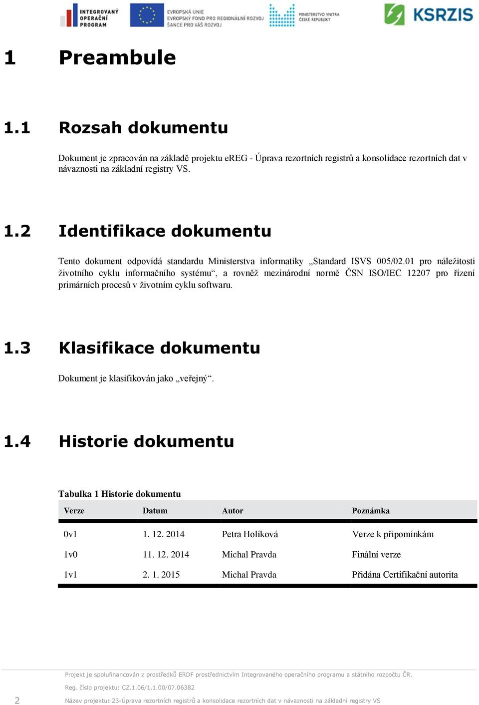 1.4 Historie dokumentu Tabulka 1 Historie dokumentu Verze Datum Autor Poznámka 0v1 1. 12. 2014 Petra Holíková Verze k připomínkám 1v0 11. 12. 2014 Michal Pravda Finální verze 1v1 2. 1. 2015 Michal Pravda Přidána Certifikační autorita 2 Název projektu: 23-Úprava rezortních registrů a konsolidace rezortních dat v návaznosti na základní registry VS