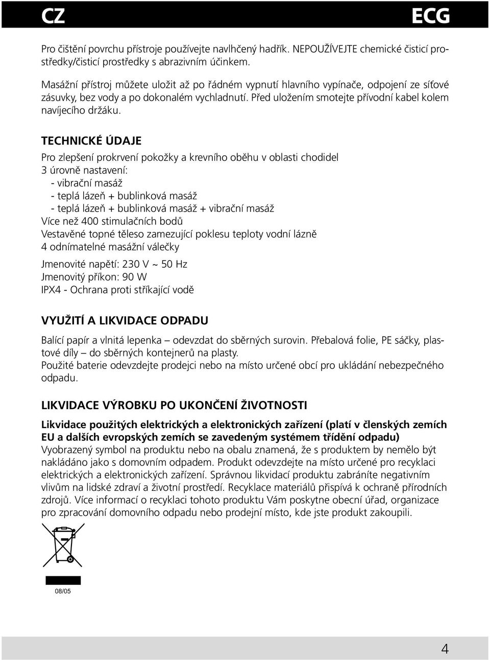 TECHNICKÉ ÚDAJE Pro zlepšení prokrvení pokožky a krevního oběhu v oblasti chodidel 3 úrovně nastavení: - vibrační masáž - teplá lázeň + bublinková masáž - teplá lázeň + bublinková masáž + vibrační