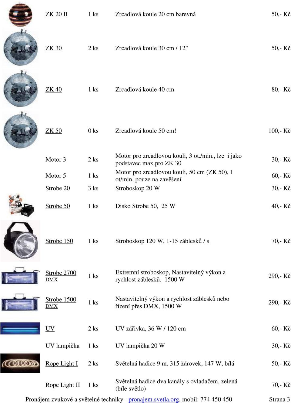 pro ZK 30 30,- Kč Motor 5 Motor pro zrcadlovou kouli, 50 cm (ZK 50), 1 ot/min, pouze na zavěšení 60,- Kč Strobe 20 3 ks Stroboskop 20 W 30,- Kč Strobe 50 Disko Strobe 50, 25 W 40,- Kč Strobe 150