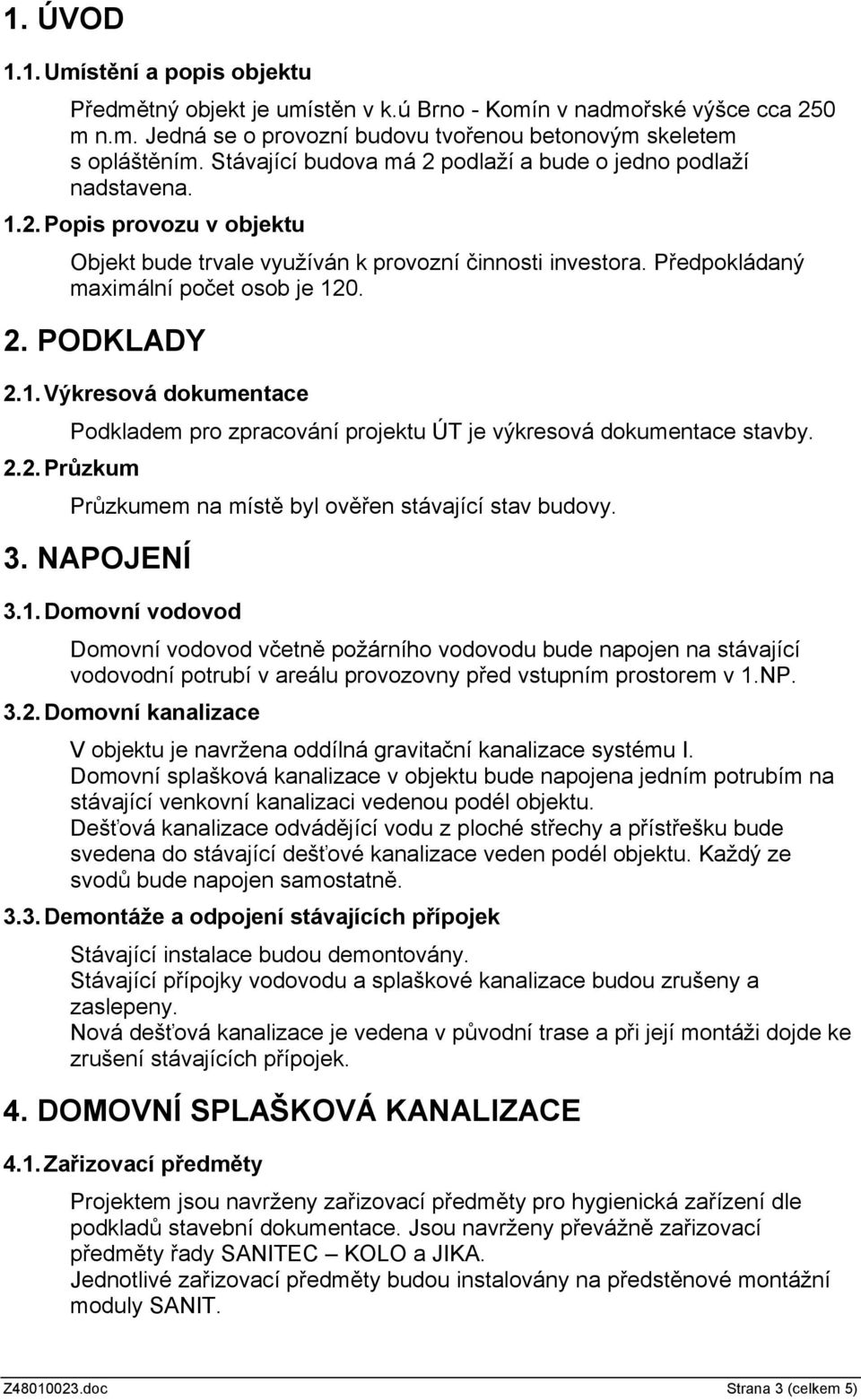 1.Výkresová dokumentace Podkladem pro zpracování projektu ÚT je výkresová dokumentace stavby. 2.2.Průzkum Průzkumem na místě byl ověřen stávající stav budovy. 3. NAPOJENÍ 3.1.Domovní vodovod Domovní vodovod včetně požárního vodovodu bude napojen na stávající vodovodní potrubí v areálu provozovny před vstupním prostorem v 1.