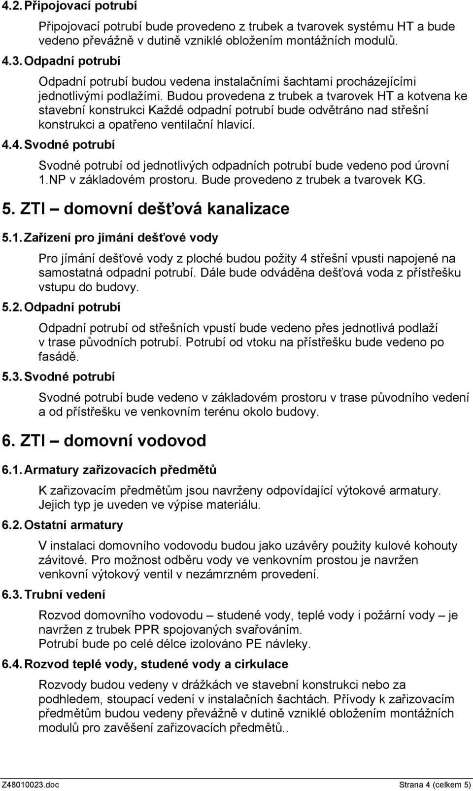 Budou provedena z trubek a tvarovek HT a kotvena ke stavební konstrukci Každé odpadní potrubí bude odvětráno nad střešní konstrukci a opatřeno ventilační hlavicí. 4.