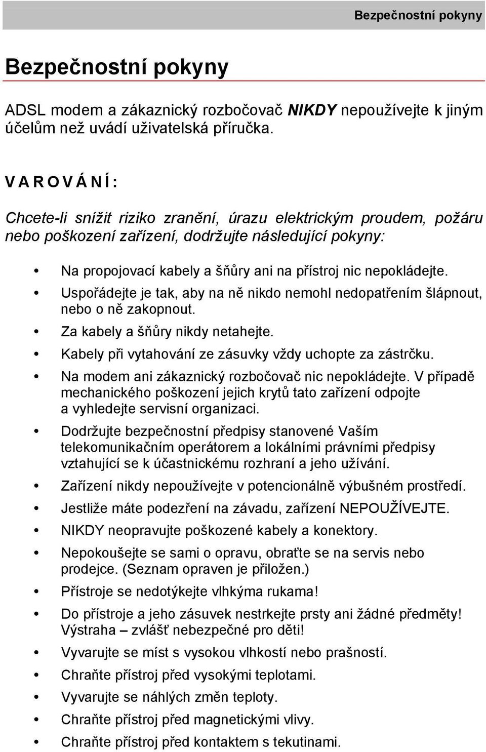 Uspořádejte je tak, aby na ně nikdo nemohl nedopatřením šlápnout, nebo o ně zakopnout. Za kabely a šňůry nikdy netahejte. Kabely při vytahování ze zásuvky vždy uchopte za zástrčku.