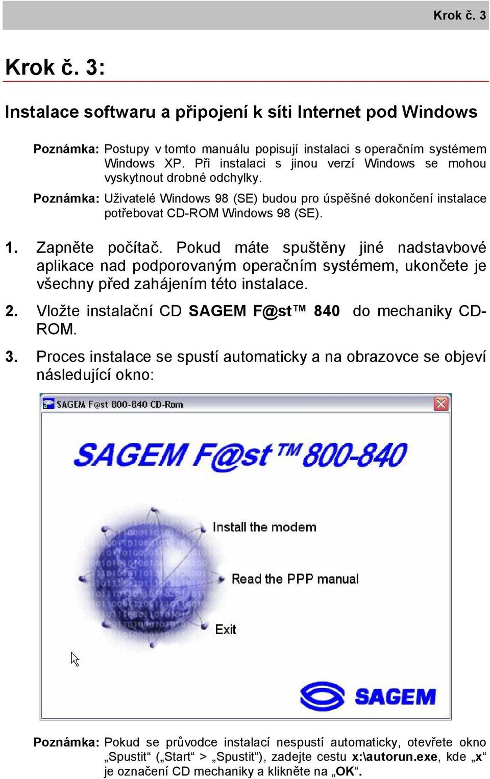 Zapněte počítač. Pokud máte spuštěny jiné nadstavbové aplikace nad podporovaným operačním systémem, ukončete je všechny před zahájením této instalace. 2.