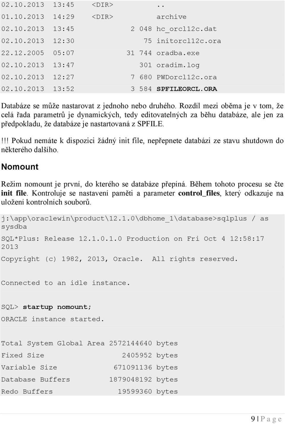 Rozdíl mezi oběma je v tom, že celá řada parametrů je dynamických, tedy editovatelných za běhu databáze, ale jen za předpokladu, že databáze je nastartovaná z SPFILE.