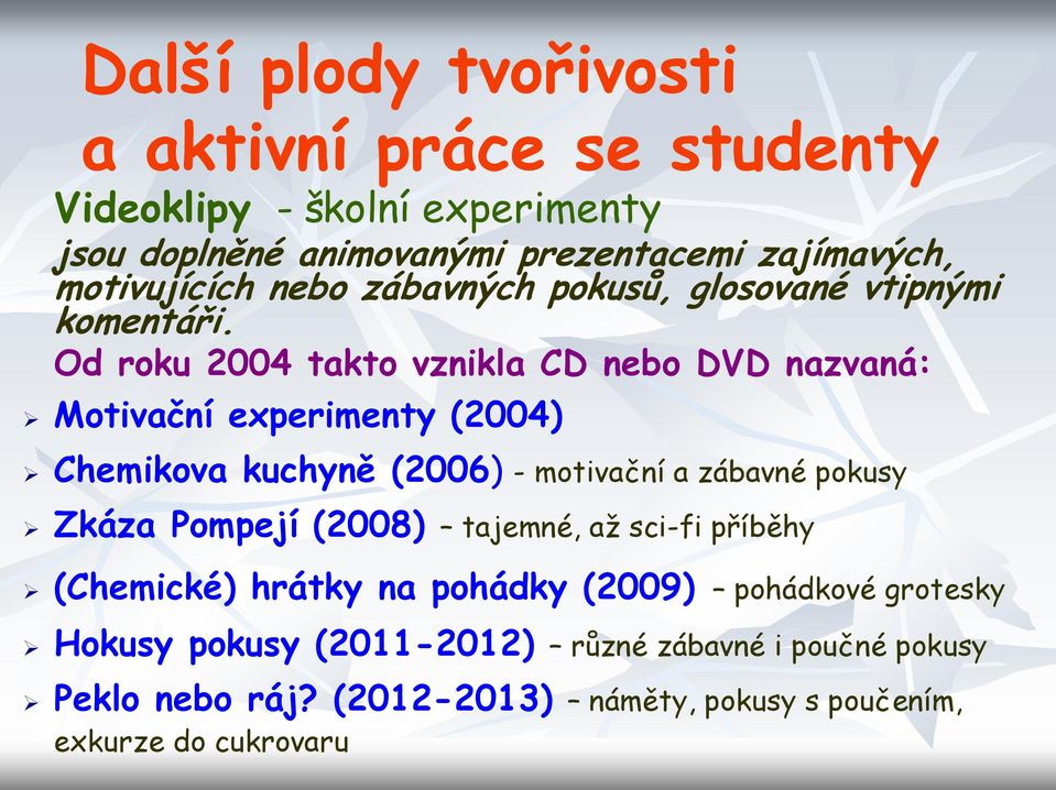 Od roku 2004 takto vznikla CD nebo DVD nazvaná: Motivační experimenty (2004) Chemikova kuchyně (2006) - motivační a zábavné pokusy Zkáza