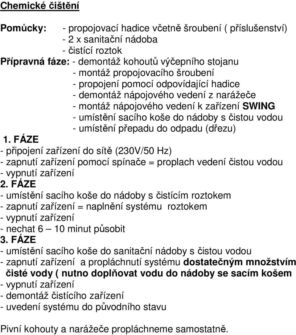 do odpadu (dřezu) 1. FÁZE - připojení zařízení do sítě (230V/50 Hz) - zapnutí zařízení pomocí spínače = proplach vedení čistou vodou 2.