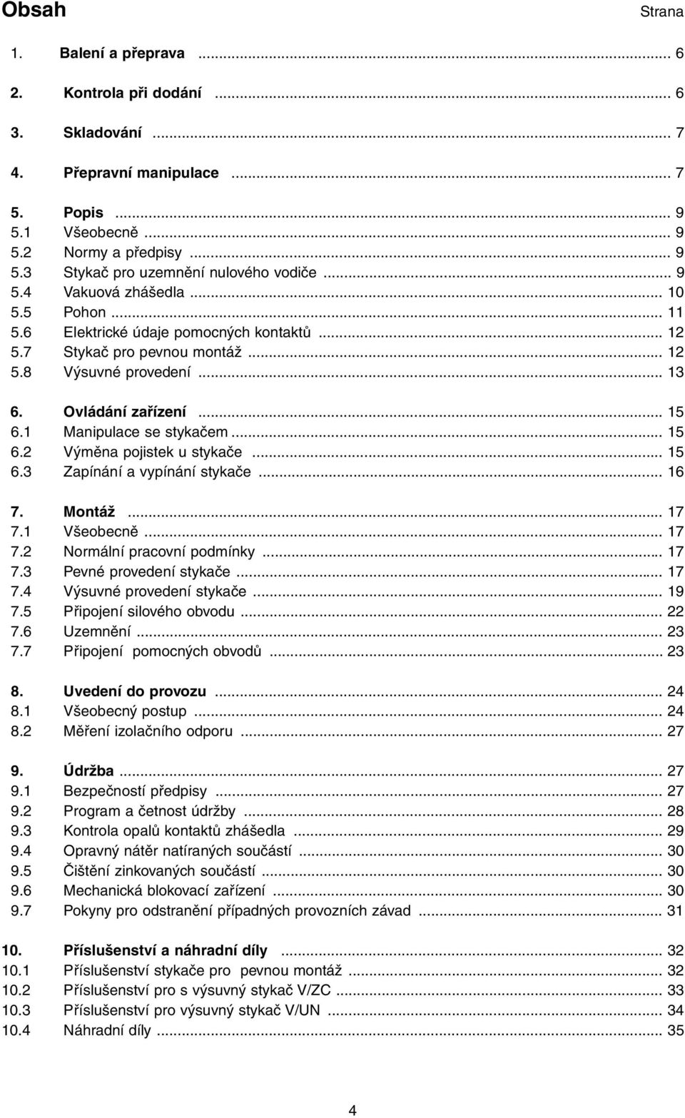 1 Manipulace se stykačem... 15 6.2 Výměna pojistek u stykače... 15 6.3 Zapínání a vypínání stykače... 16 7. Montáž... 17 7.1 Všeobecně... 17 7.2 Normální pracovní podmínky... 17 7.3 Pevné provedení stykače.