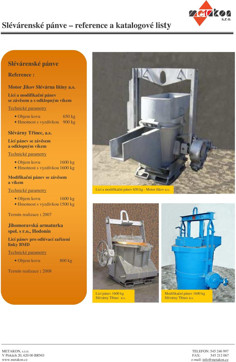 kg Licí a modifikaní pánev 650 kg - Motor Jikov a.s. Termín realizace : 2007 Jihomoravská armaturka spol. s r.o., Hodonín Licí pánev pro odlévací zaízení linky BMD Objem kovu Termín realizace : 2008 800 kg Licí pánev 1600 kg Slévárny Tinec a.