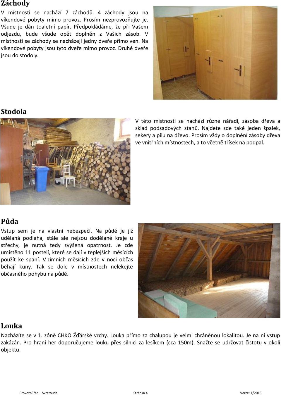 Druhé dveře jsou do stodoly. Stodola V této místnosti se nachází různé nářadí, zásoba dřeva a sklad podsadových stanů. Najdete zde také jeden špalek, sekery a pilu na dřevo.