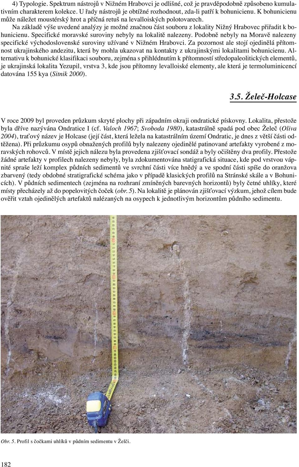 Specifické moravské suroviny nebyly na lokalitě nalezeny. Podobně nebyly na Moravě nalezeny specifické východoslovenské suroviny užívané v Nižném Hrabovci.