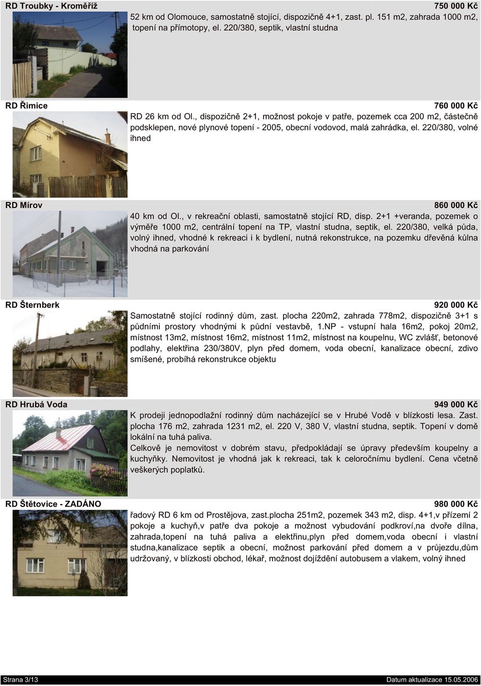 , dispozičně 2+1, možnost pokoje v patře, pozemek cca 200 m2, částečně podsklepen, nové plynové topení - 2005, obecní vodovod, malá zahrádka, el. 220/380, volné ihned RD Mírov 860 000 Kč 40 km od Ol.