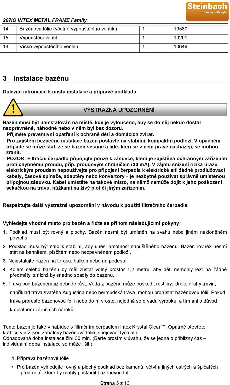 3 Instalace bazénu Důležité infromace k místu instalace a přípravě podkladu VÝSTRAŽNÁ UPOZORNĚNÍ Bazén musí být nainstalován na místě, kde je vyloučeno, aby se do něj někdo dostal neoprávněně,