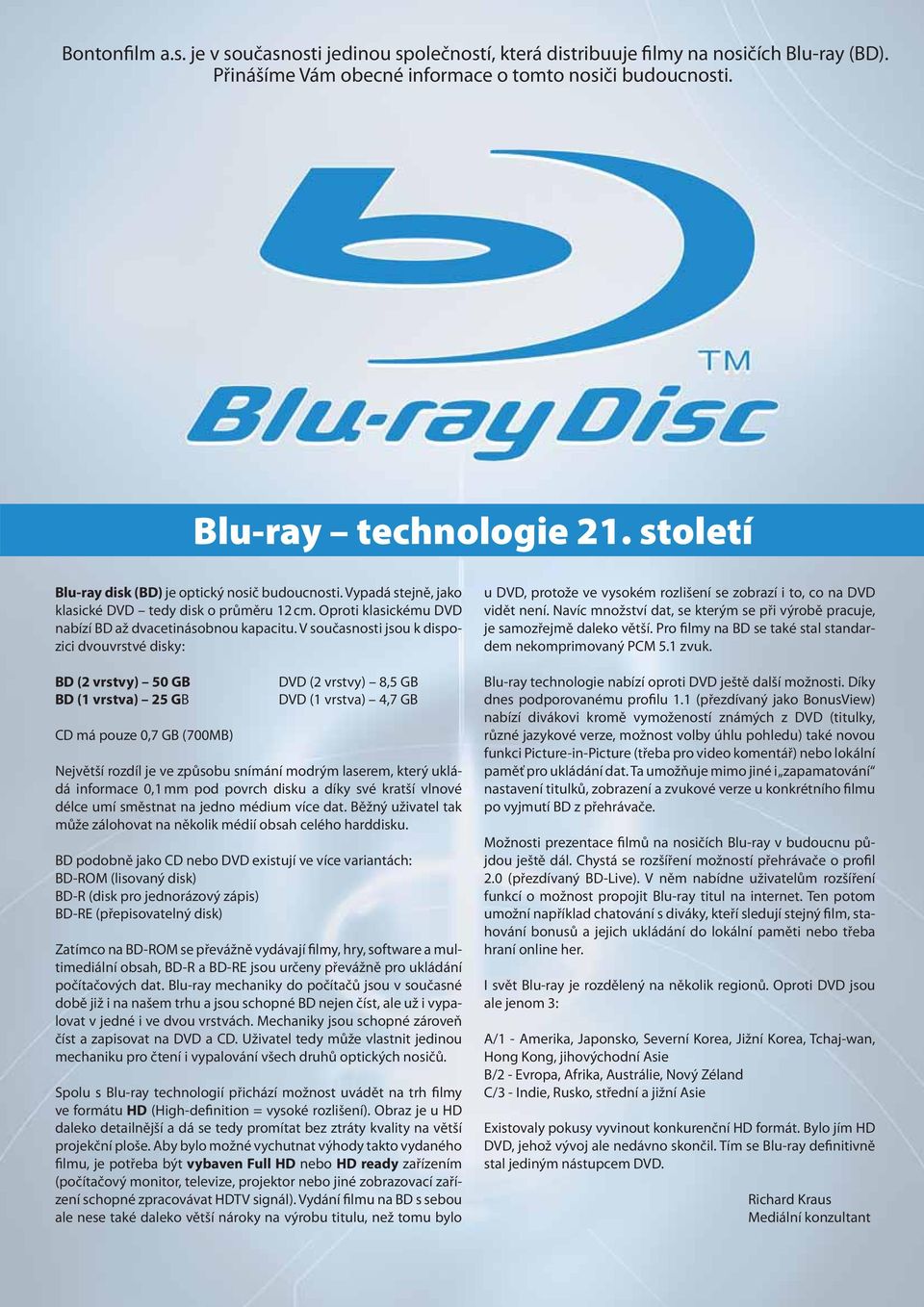 V současnosti jsou k dispozici dvouvrstvé disky: BD (2 vrstvy) 50 GB BD (1 vrstva) 25 GB CD má pouze 0,7 GB (700MB) DVD (2 vrstvy) 8,5 GB DVD (1 vrstva) 4,7 GB Největší rozdíl je ve způsobu snímání