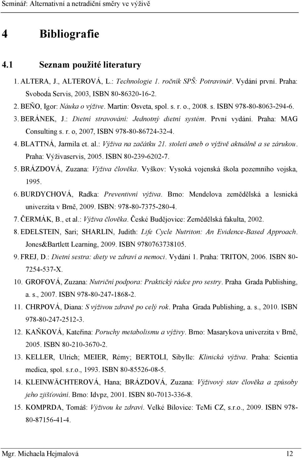 4. BLATTNÁ, Jarmila et. al.: Výživa na začátku 21. století aneb o výživě aktuálně a se zárukou. Praha: Výţivaservis, 2005. ISBN 80-239-6202-7. 5. BRÁZDOVÁ, Zuzana: Výživa člověka.