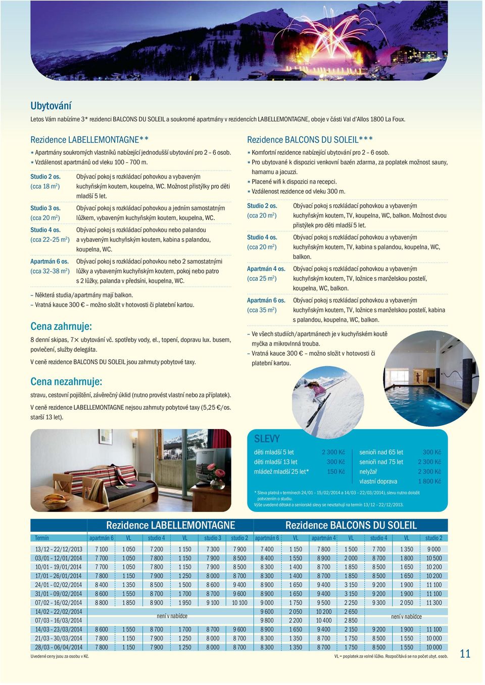 (cca 20 m 2 ) Studio 4 os. (cca 22 25 m 2 ) Apartmán 6 os. (cca 32 38 m 2 ) kuchyňským koutem, koupelna, WC. Možnost přistýlky pro děti mladší 5 let.