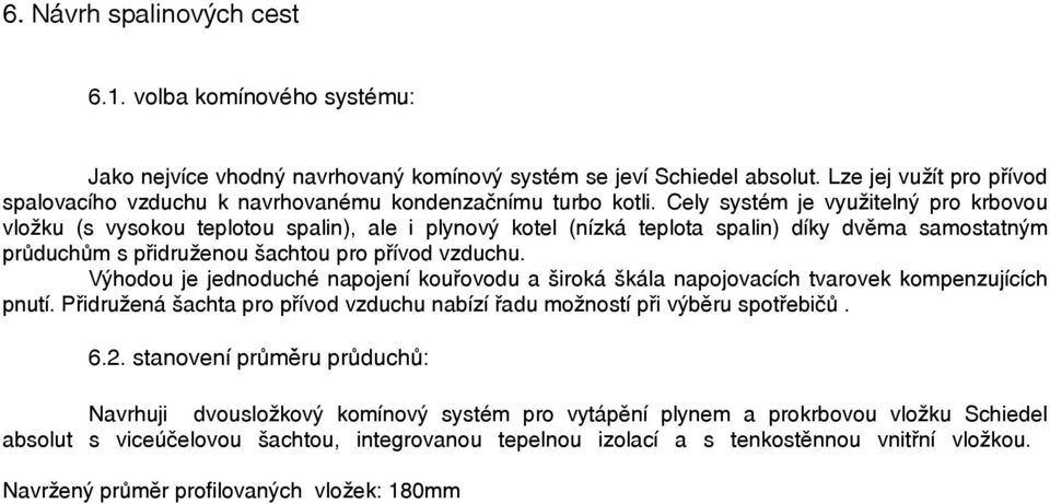 Cely systém je využitelný pro krbovou vložku (s vysokou teplotou spalin), ale i plynový kotel (nízká teplota spalin) díky dvěma samostatným průduchům s přidruženou šachtou pro přívod vzduchu.