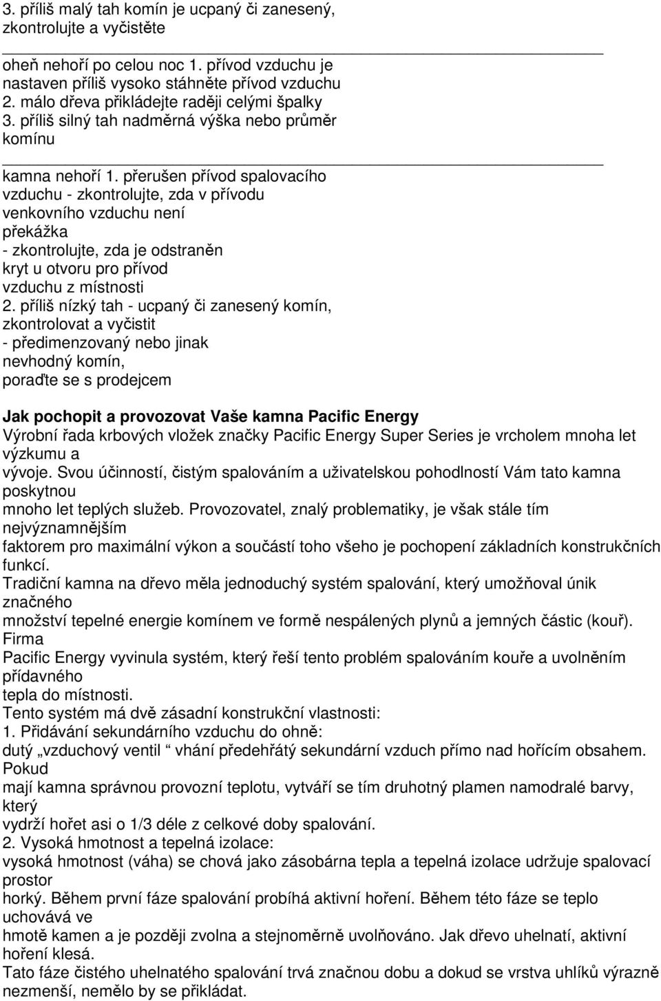 přerušen přívod spalovacího vzduchu - zkontrolujte, zda v přívodu venkovního vzduchu není překážka - zkontrolujte, zda je odstraněn kryt u otvoru pro přívod vzduchu z místnosti 2.