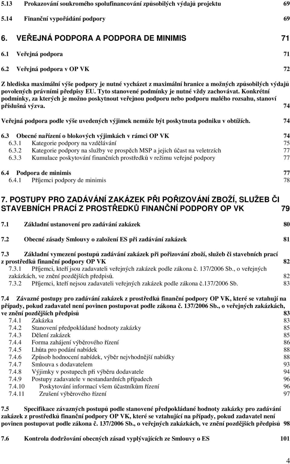 Tyto stanovené podmínky je nutné vždy zachovávat. Konkrétní podmínky, za kterých je možno poskytnout veřejnou podporu nebo podporu malého rozsahu, stanoví příslušná výzva.