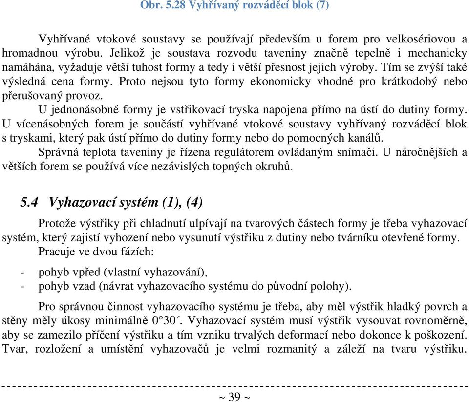 Proto nejsou tyto formy ekonomicky vhodné pro krátkodobý nebo přerušovaný provoz. U jednonásobné formy je vstřikovací tryska napojena přímo na ústí do dutiny formy.
