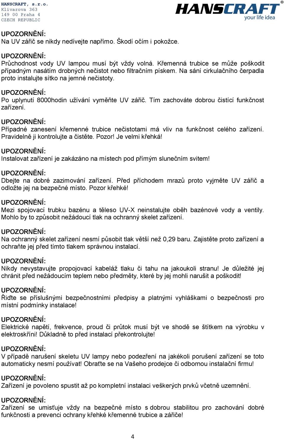 Po uplynutí 8000hodin užívání vyměňte UV zářič. Tím zachováte dobrou čistící funkčnost zařízení. Případné zanesení křemenné trubice nečistotami má vliv na funkčnost celého zařízení.