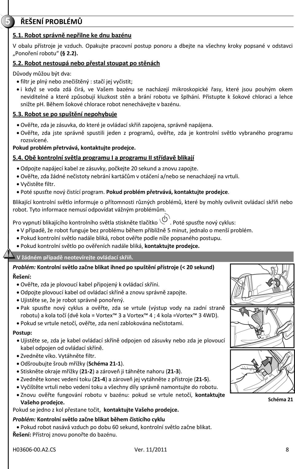 řasy, které jsou pouhým okem neviditelné a které způsobují kluzkost stěn a brání robotu ve šplhání. Přistupte k šokové chloraci a lehce snižte ph. Během šokové chlorace robot nenechávejte v bazénu. 5.