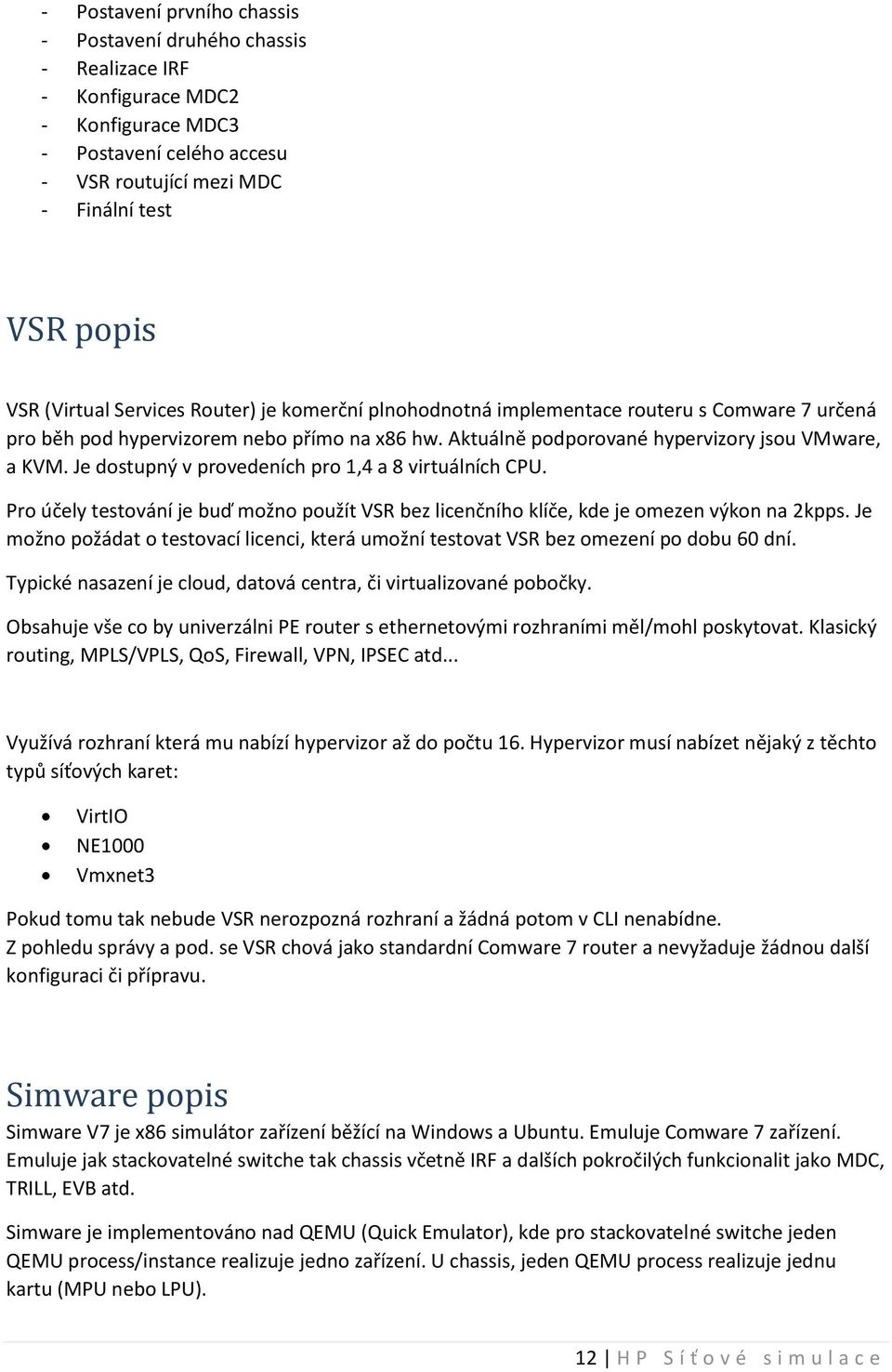 Je dostupný v provedeních pro 1,4 a 8 virtuálních CPU. Pro účely testování je buď možno použít VSR bez licenčního klíče, kde je omezen výkon na 2kpps.