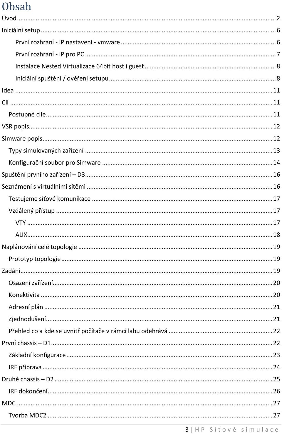 .. 14 Spuštění prvního zařízení D3... 16 Seznámení s virtuálními sítěmi... 16 Testujeme síťové komunikace... 17 Vzdálený přístup... 17 VTY... 17 AUX... 18 Naplánování celé topologie.