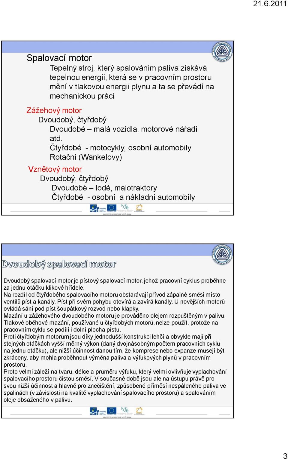 Čtyřdobé - motocykly, osobní automobily Rotační (Wankelovy) Vznětový motor Dvoudobý, čtyřdobý Dvoudobé lodě, malotraktory Čtyřdobé - osobní a nákladní automobily Dvoudobý spalovací motor je pístový