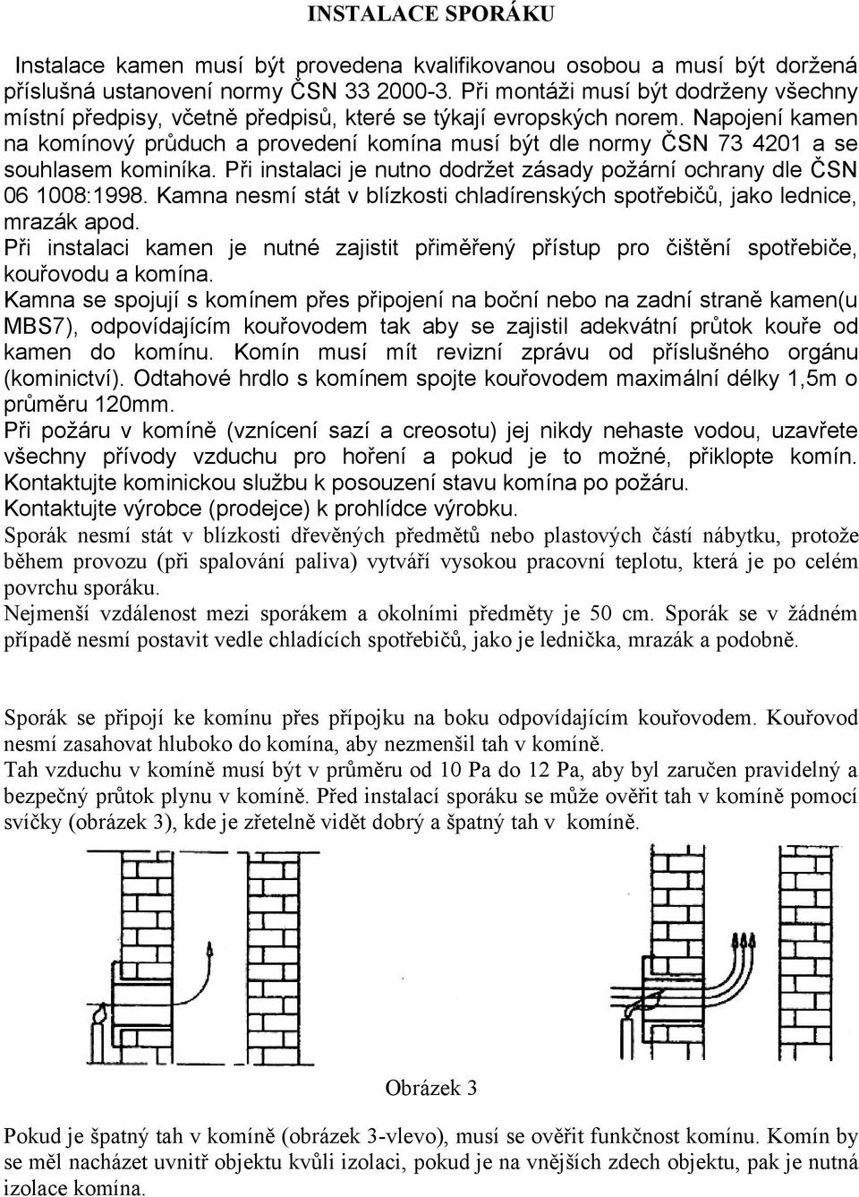 Napojení kamen na komínový průduch a provedení komína musí být dle normy ČSN 73 4201 a se souhlasem kominíka. Při instalaci je nutno dodržet zásady požární ochrany dle ČSN 06 1008:1998.