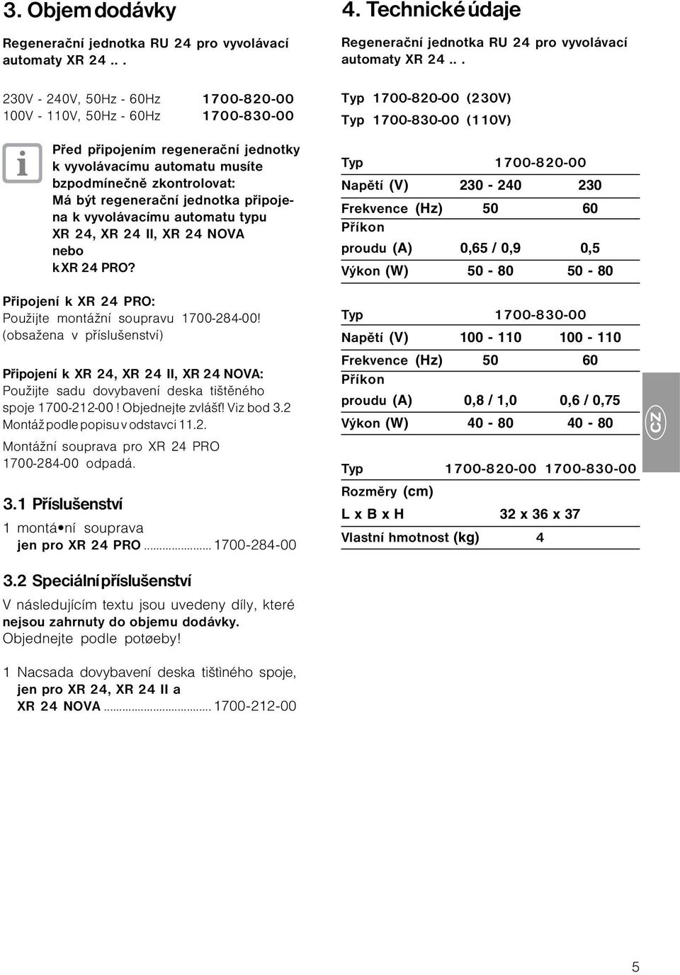 připojena k vyvolávacímu automatu typu XR 24, XR 24 II, XR 24 NOVA nebo k XR 24 PRO? Připojení k XR 24 PRO: Použijte montážní soupravu 1700-284-00!