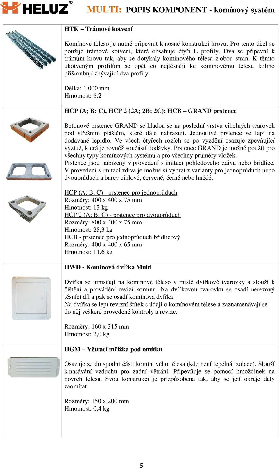 Délka: 1 000 mm Hmotnost: 6,2 HCP (A; B; C), HCP 2 (2A; 2B; 2C); HCB GRAND prstence Betonové prstence GRAND se kladou se na poslední vrstvu cihelných tvarovek pod střešním pláštěm, které dále