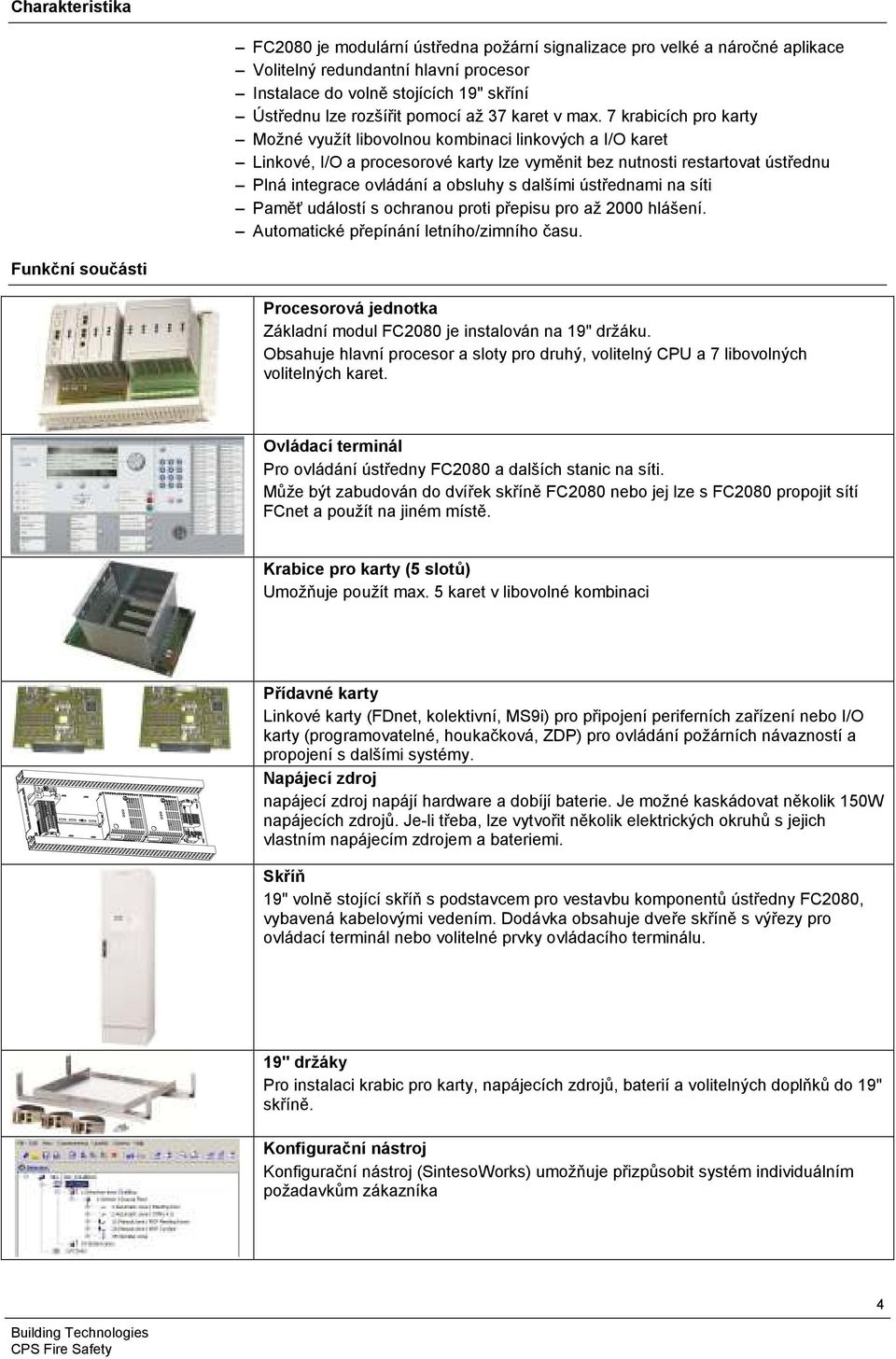 7 krabicích pro karty Možné využít libovolnou kombinaci linkových a I/O karet Linkové, I/O a procesorové karty lze vyměnit bez nutnosti restartovat ústřednu Plná integrace ovládání a obsluhy s