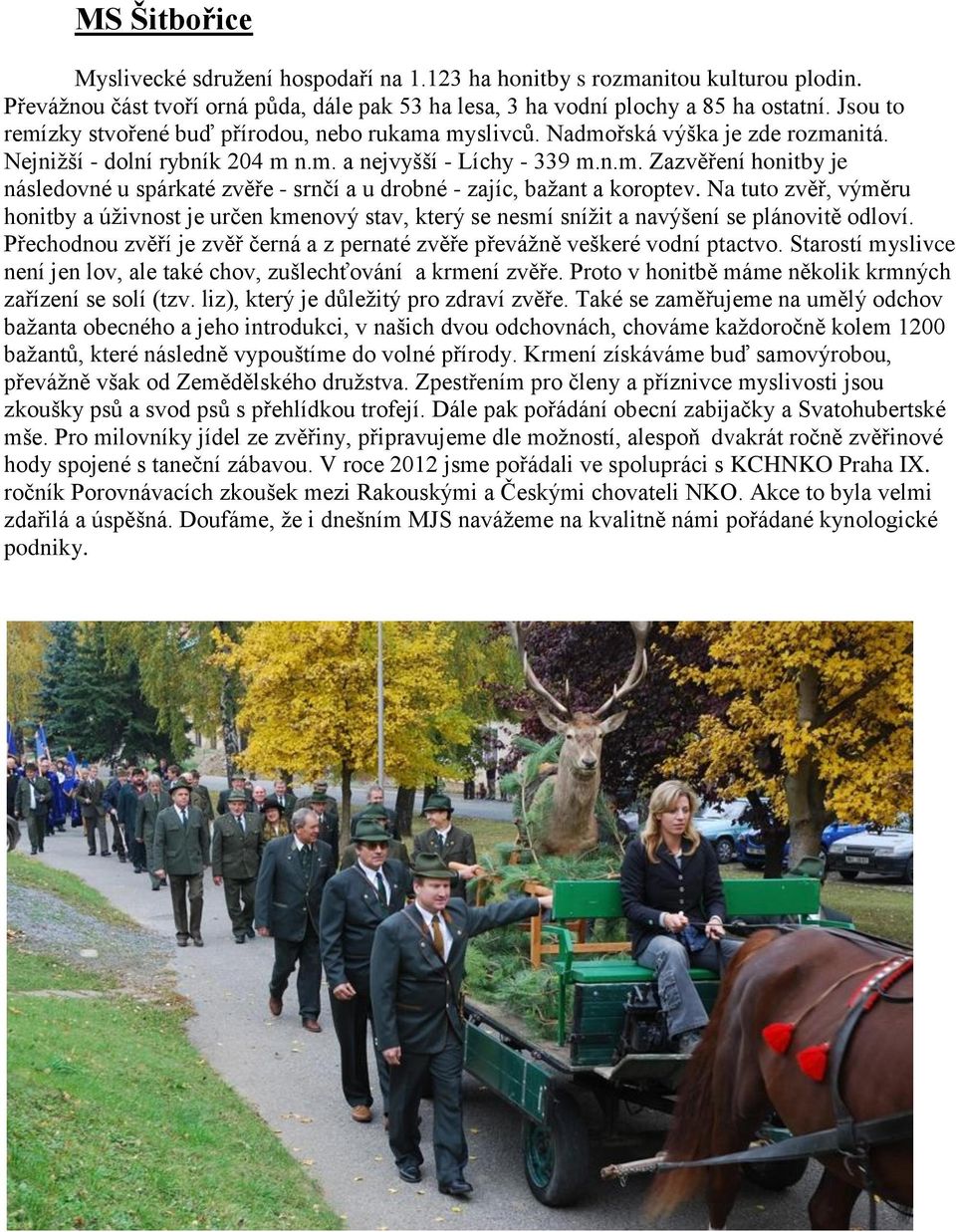 Na tuto zvěř, výměru honitby a úživnost je určen kmenový stav, který se nesmí snížit a navýšení se plánovitě odloví. Přechodnou zvěří je zvěř černá a z pernaté zvěře převážně veškeré vodní ptactvo.