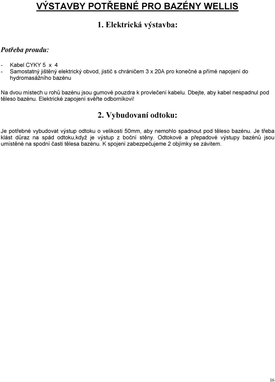 bazénu Na dvou místech u rohů bazénu jsou gumové pouzdra k provlečení kabelu. Dbejte, aby kabel nespadnul pod těleso bazénu. Elektrické zapojení svěřte odborníkovi! 2.