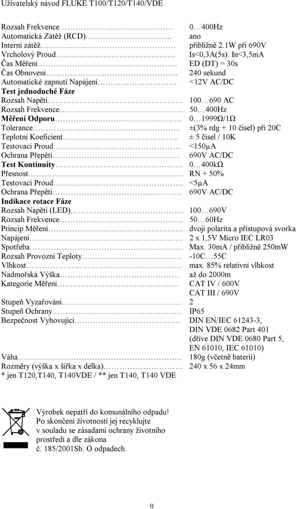. ±(3% rdg + 10 čísel) při 20C Teplotní Koeficient.. ± 5 čísel / 10K Testovací Proud <150µA Ochrana Přepětí 690V AC/DC Test Kontinuity 0 400kΩ Přesnost.. RN + 50% Testovací Proud.