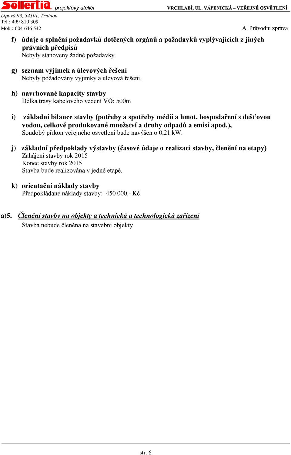 h) navrhované kapacity stavby Délka trasy kabelového vedení VO: 500m i) základní bilance stavby (potřeby a spotřeby médií a hmot, hospodaření s dešťovou vodou, celkové produkované množství a druhy