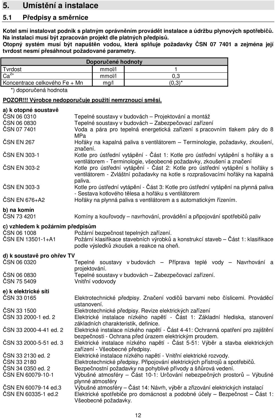 Doporučené hodnoty Tvrdost mmol/l 1 Ca 2+ mmol/l 0,3 Koncentrace celkového Fe + Mn mg/l (0,3)* *) doporučená hodnota POZOR!!! Výrobce nedoporučuje použití nemrznoucí směsi.