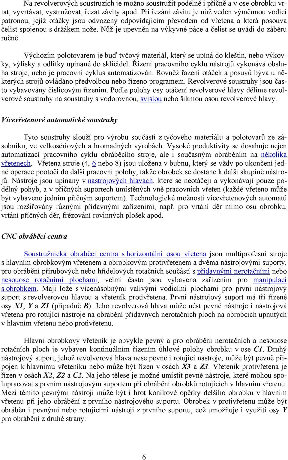 Nůž je upevněn na výkyvné páce a čelist se uvádí do záběru ručně. Výchozím polotovarem je buď tyčový materiál, který se upíná do kleštin, nebo výkovky, výlisky a odlitky upínané do sklíčidel.