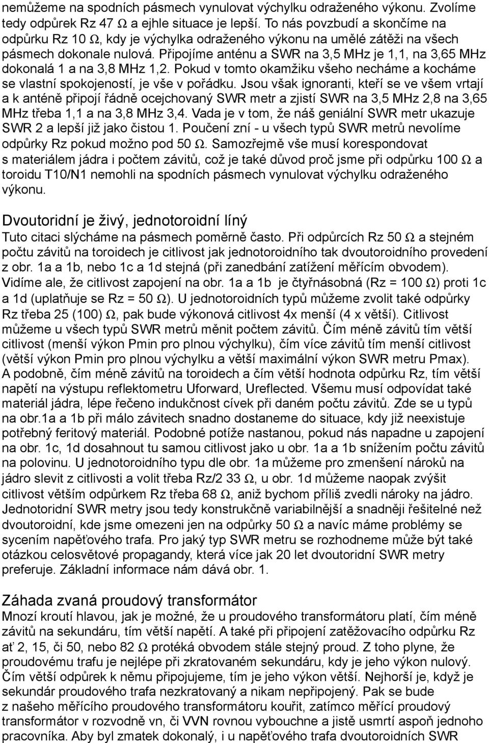 Připojíme anténu a SWR na 3,5 MHz je 1,1, na 3,65 MHz dokonalá 1 a na 3,8 MHz 1,2. Pokud v tomto okamžiku všeho necháme a kocháme se vlastní spokojeností, je vše v pořádku.