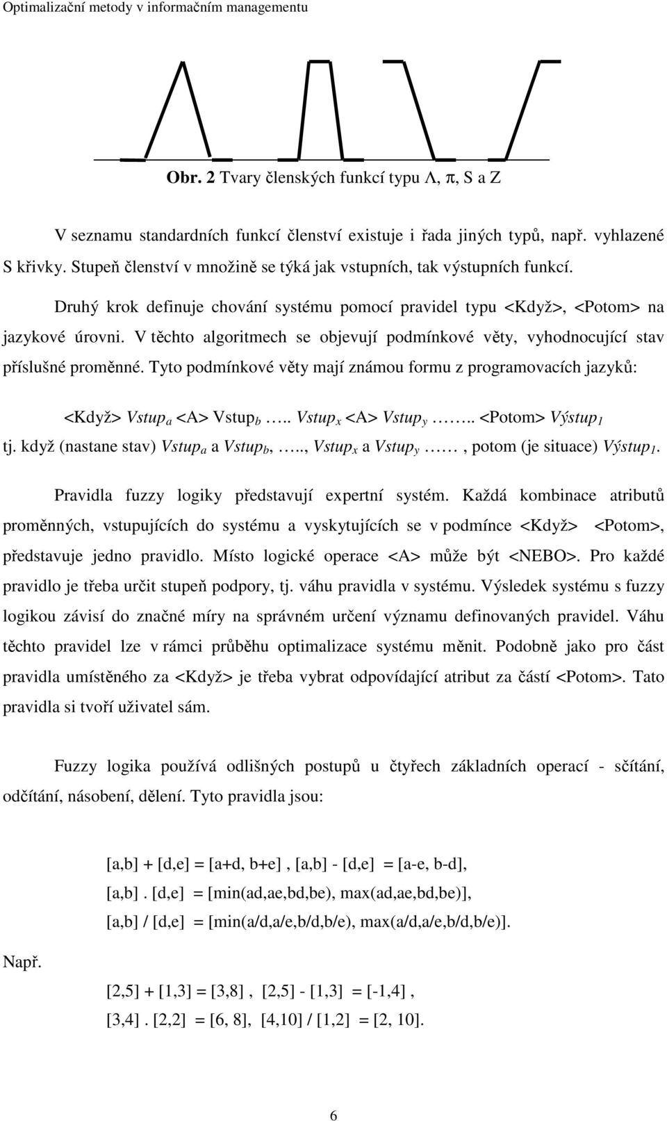 V těchto algoritmech se objevují podmínkové věty, vyhodnocující stav příslušné proměnné. Tyto podmínkové věty mají známou formu z programovacích jazyků: <Když> Vstup a <A> Vstup b.
