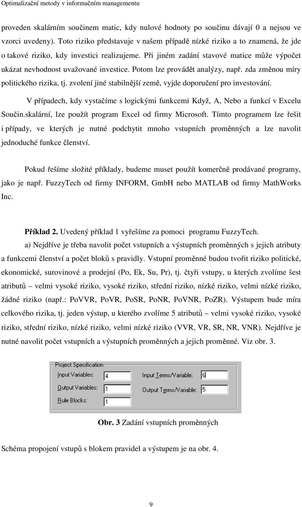 Při jiném zadání stavové matice může výpočet ukázat nevhodnost uvažované investice. Potom lze provádět analýzy, např. zda změnou míry politického rizika, tj.