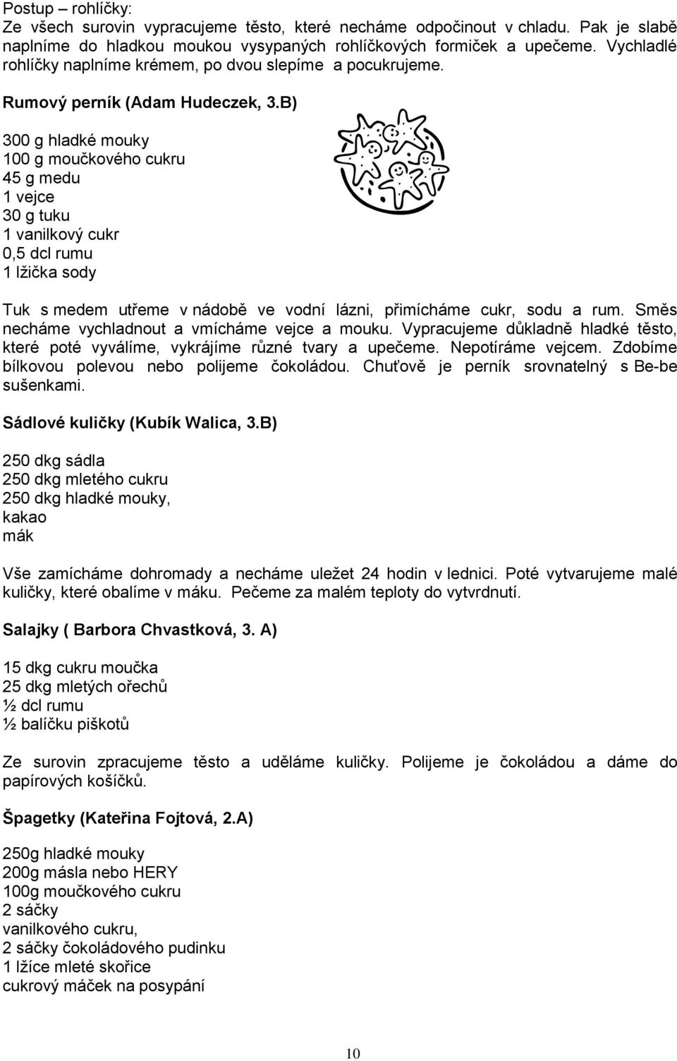 B) 300 g hladké mouky 100 g moučkového cukru 45 g medu 1 vejce 30 g tuku 1 vanilkový cukr 0,5 dcl rumu 1 lžička sody Tuk s medem utřeme v nádobě ve vodní lázni, přimícháme cukr, sodu a rum.