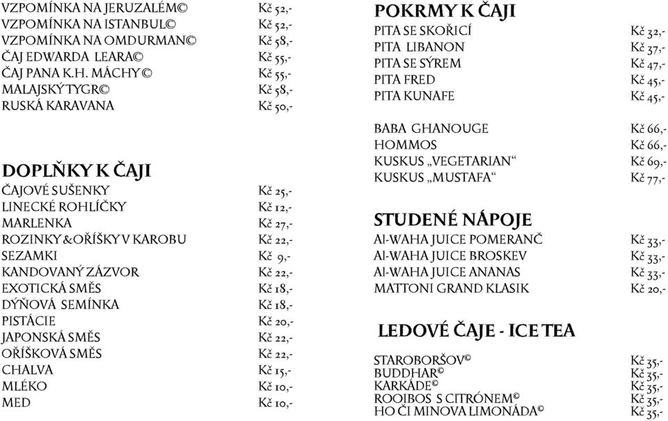 ZÁZVOR Kč 22,- EXOTICKÁ SMĚS Kč 18,- DÝŇOVÁ SEMÍNKA Kč 18,- PISTÁCIE Kč 20,- JAPONSKÁ SMĚS Kč 22,- OŘÍŠKOVÁ SMĚS Kč 22,- CHALVA Kč 15,- MLÉKO Kč 10,- MED Kč 10,- POKRMY K ČAJI PITA SE SKOŘICÍ Kč 32,-