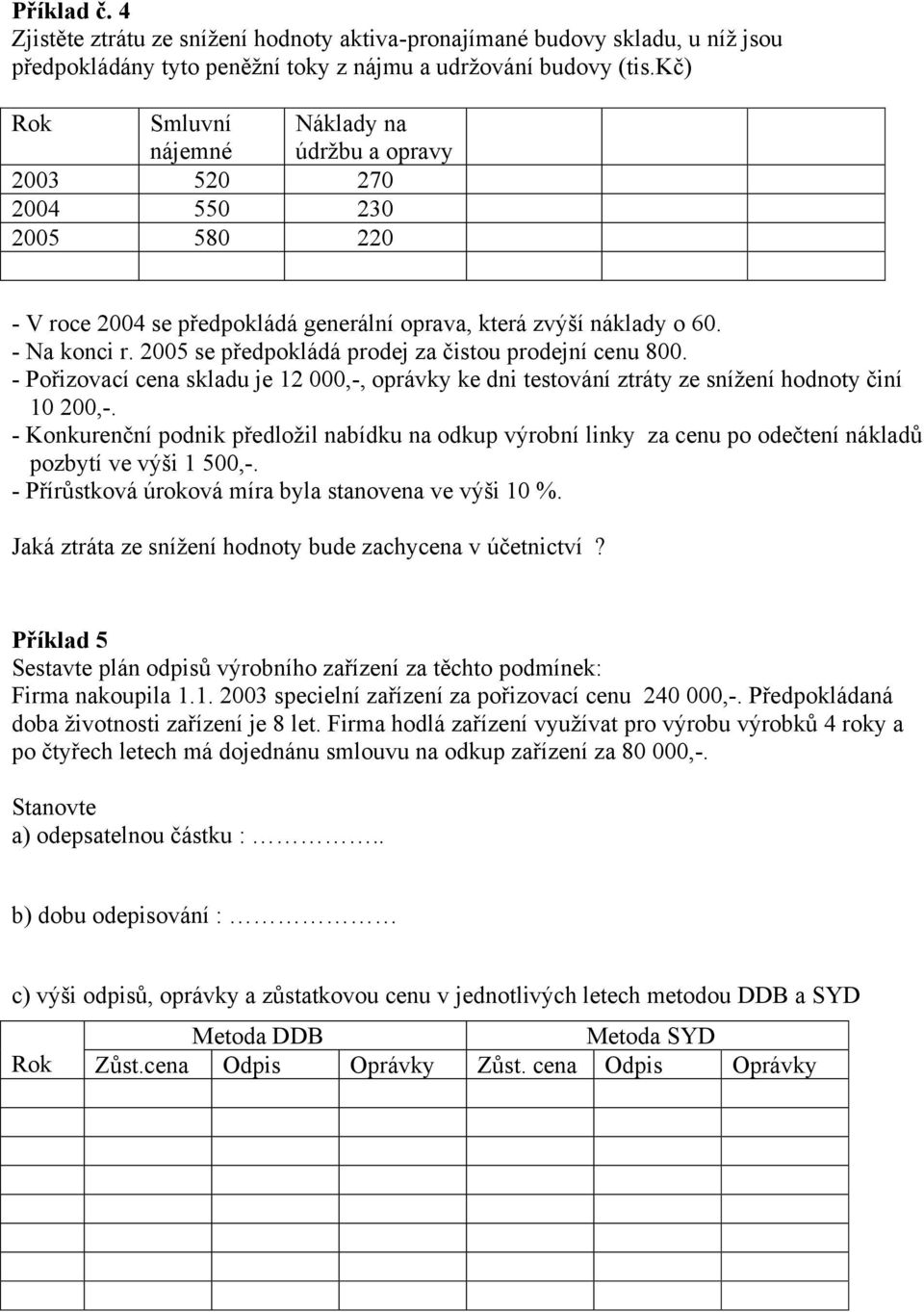 2005 se předpokládá prodej za čistou prodejní cenu 800. - Pořizovací cena skladu je 12 000,-, oprávky ke dni testování ztráty ze snížení hodnoty činí 10 200,-.